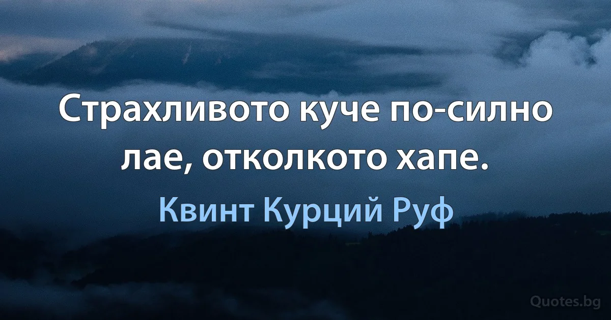 Страхливото куче по-силно лае, отколкото хапе. (Квинт Курций Руф)