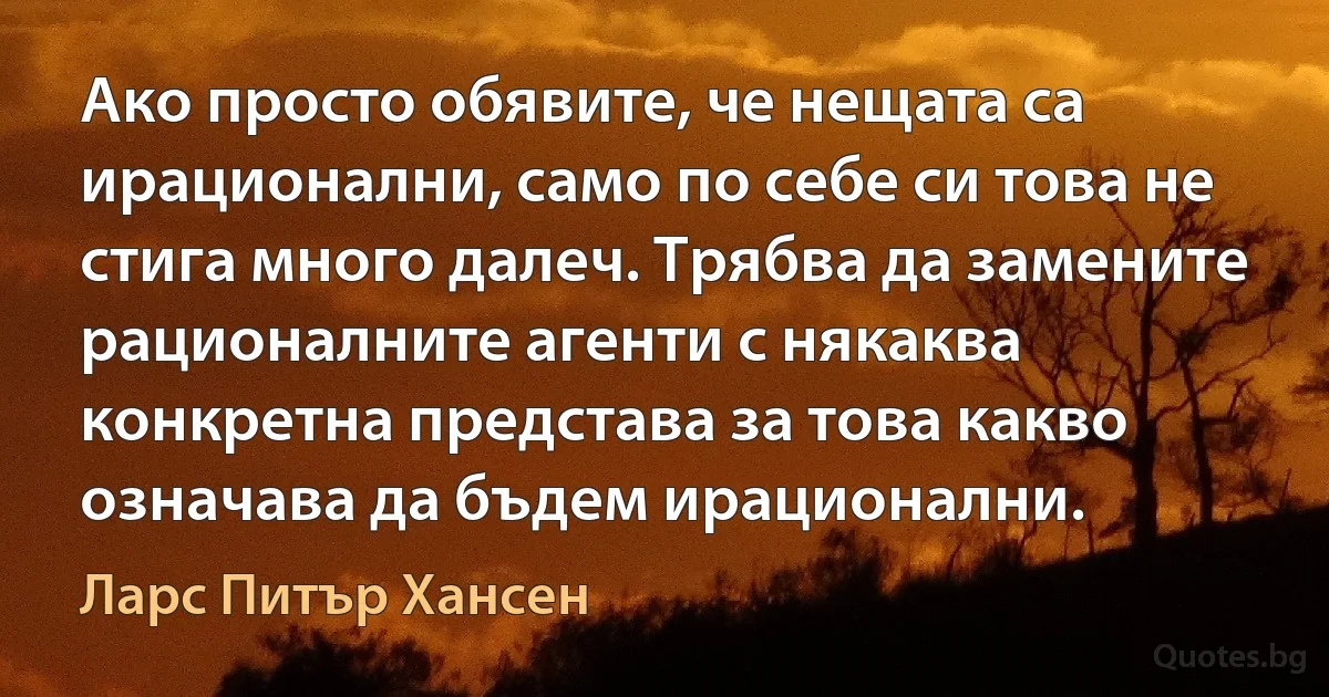 Ако просто обявите, че нещата са ирационални, само по себе си това не стига много далеч. Трябва да замените рационалните агенти с някаква конкретна представа за това какво означава да бъдем ирационални. (Ларс Питър Хансен)