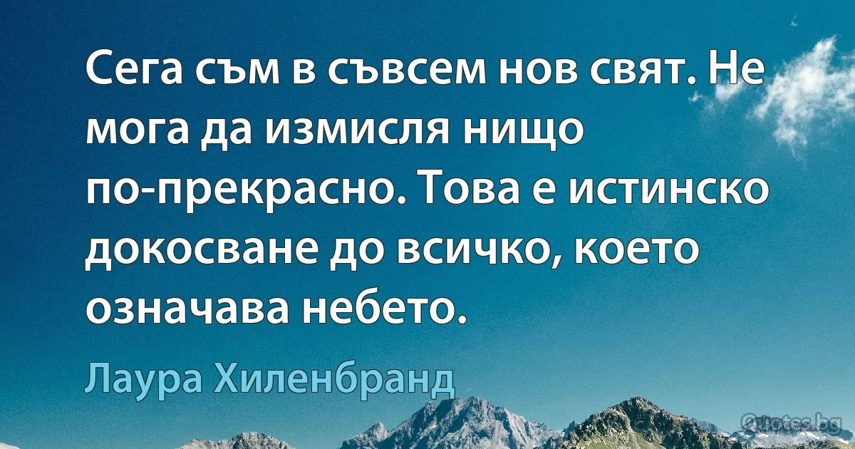 Сега съм в съвсем нов свят. Не мога да измисля нищо по-прекрасно. Това е истинско докосване до всичко, което означава небето. (Лаура Хиленбранд)