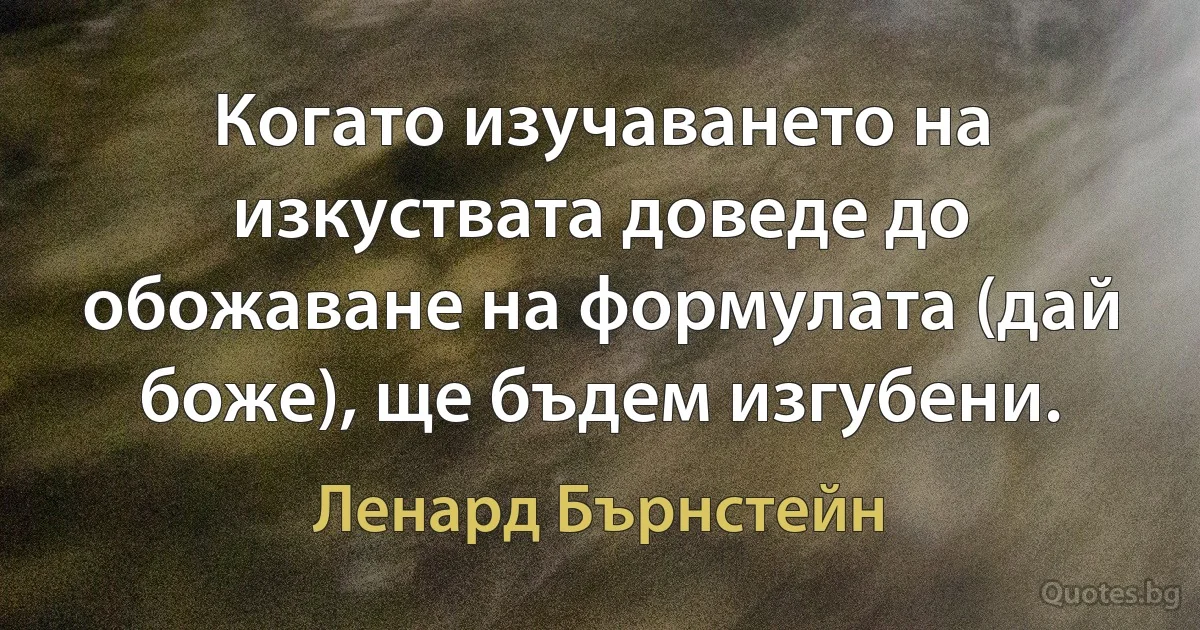 Когато изучаването на изкуствата доведе до обожаване на формулата (дай боже), ще бъдем изгубени. (Ленард Бърнстейн)