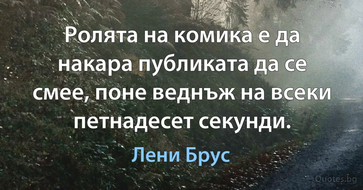 Ролята на комика е да накара публиката да се смее, поне веднъж на всеки петнадесет секунди. (Лени Брус)