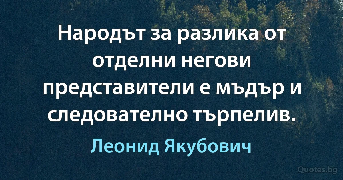 Народът за разлика от отделни негови представители е мъдър и следователно търпелив. (Леонид Якубович)