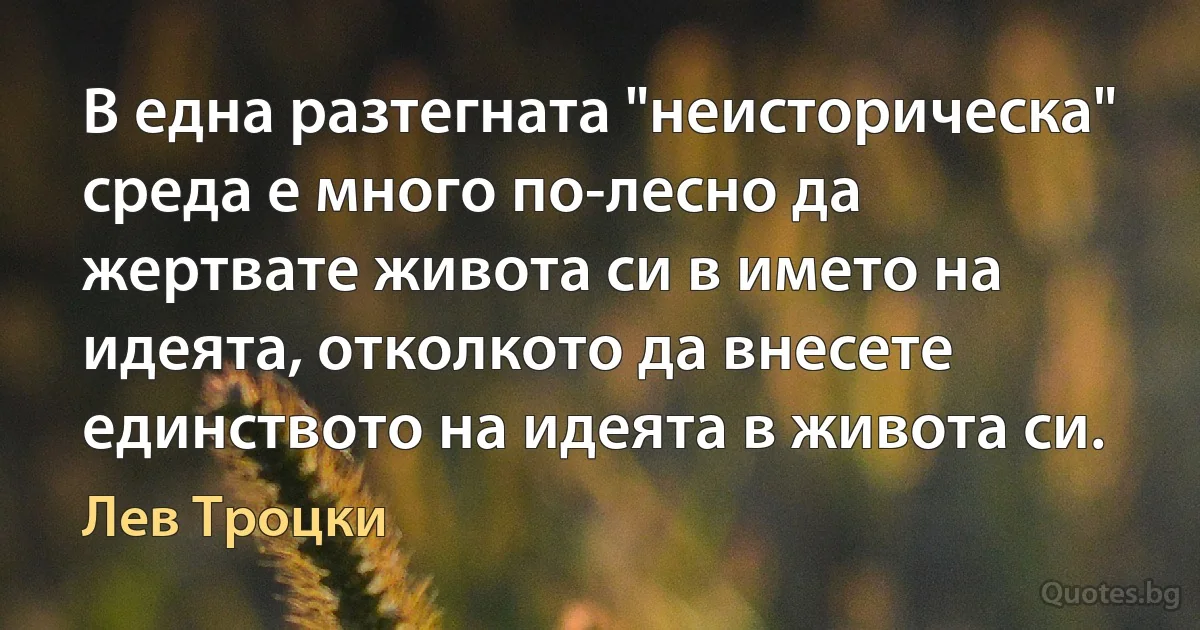 В една разтегната "неисторическа" среда е много по-лесно да жертвате живота си в името на идеята, отколкото да внесете единството на идеята в живота си. (Лев Троцки)