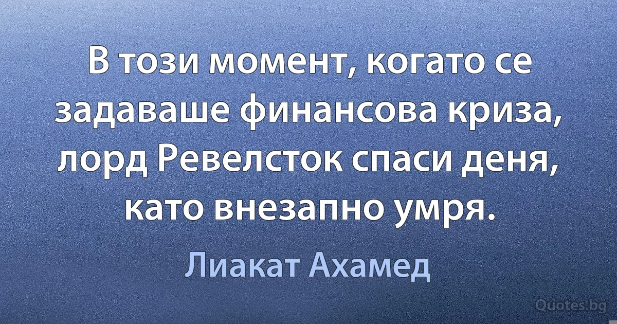 В този момент, когато се задаваше финансова криза, лорд Ревелсток спаси деня, като внезапно умря. (Лиакат Ахамед)