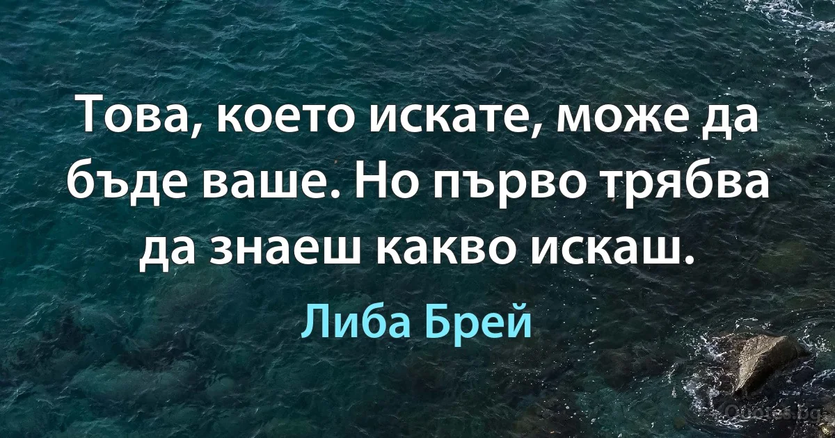 Това, което искате, може да бъде ваше. Но първо трябва да знаеш какво искаш. (Либа Брей)