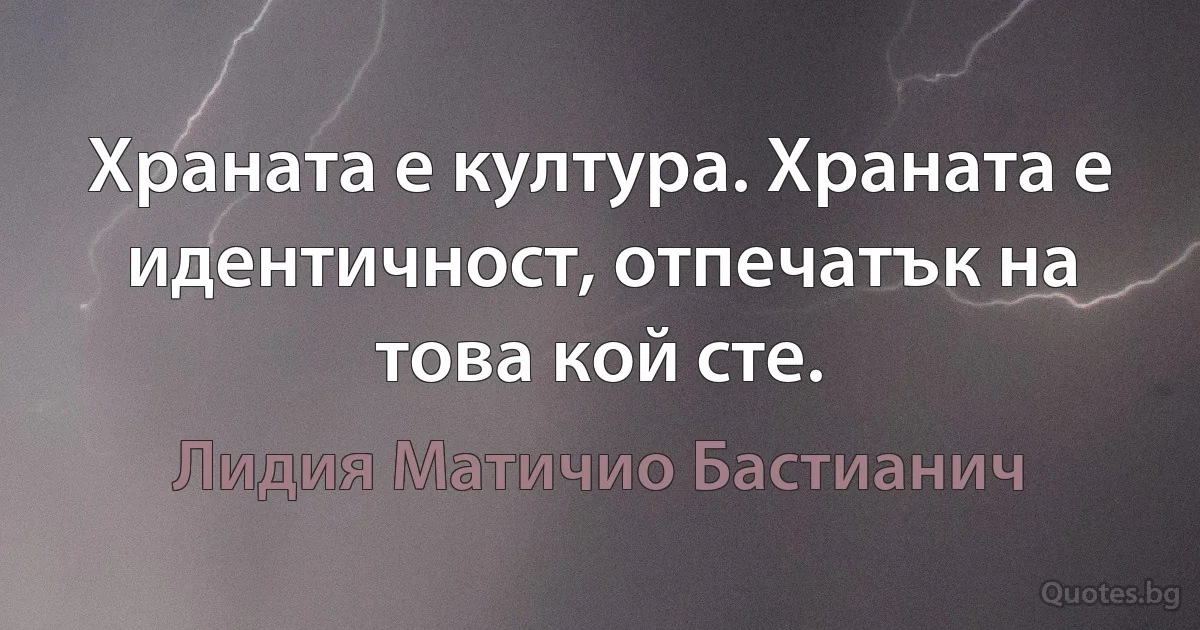 Храната е култура. Храната е идентичност, отпечатък на това кой сте. (Лидия Матичио Бастианич)