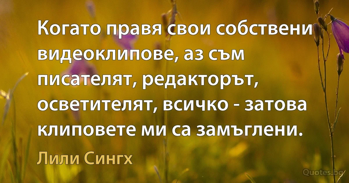 Когато правя свои собствени видеоклипове, аз съм писателят, редакторът, осветителят, всичко - затова клиповете ми са замъглени. (Лили Сингх)