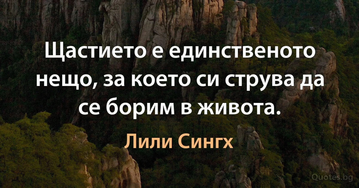 Щастието е единственото нещо, за което си струва да се борим в живота. (Лили Сингх)