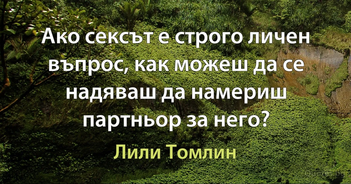 Ако сексът е строго личен въпрос, как можеш да се надяваш да намериш партньор за него? (Лили Томлин)