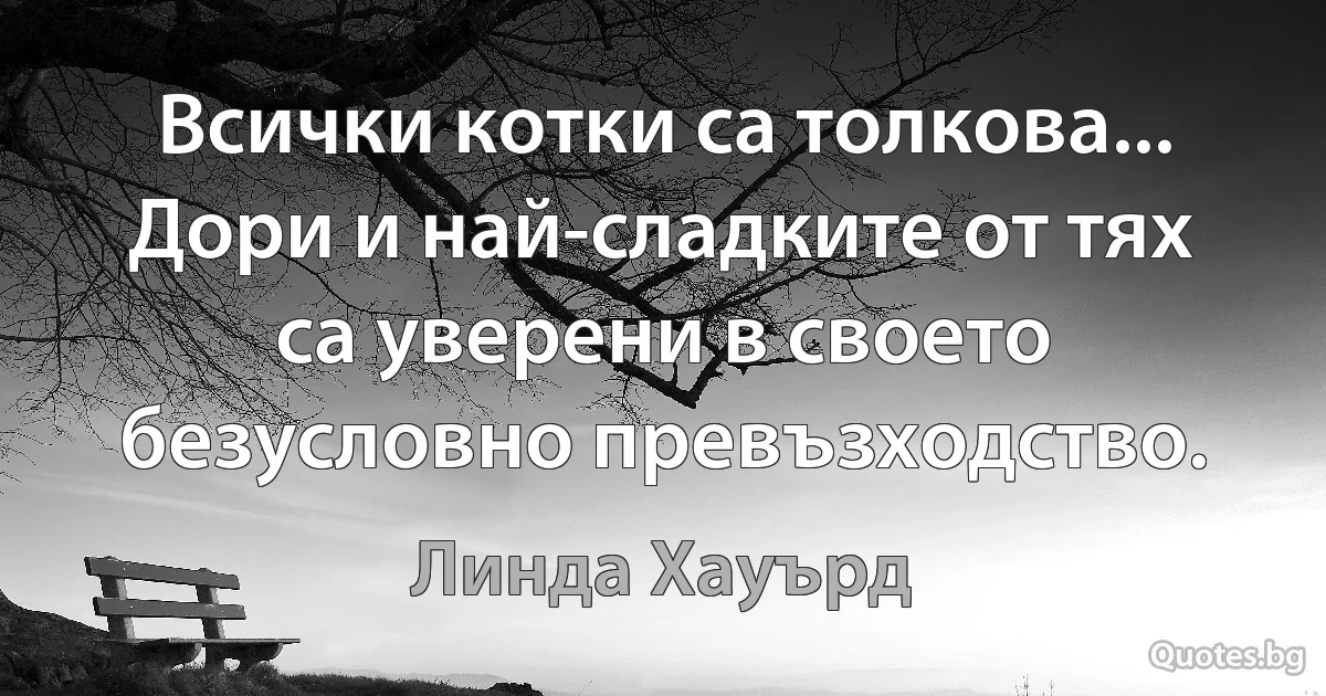 Всички котки са толкова... Дори и най-сладките от тях са уверени в своето безусловно превъзходство. (Линда Хауърд)