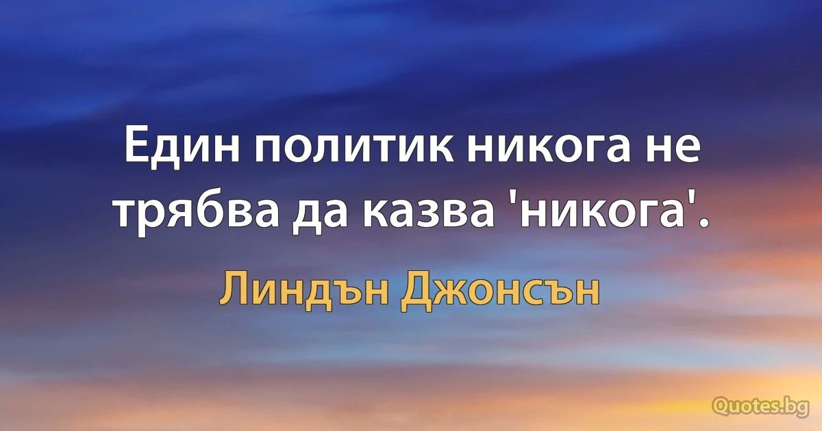 Един политик никога не трябва да казва 'никога'. (Линдън Джонсън)