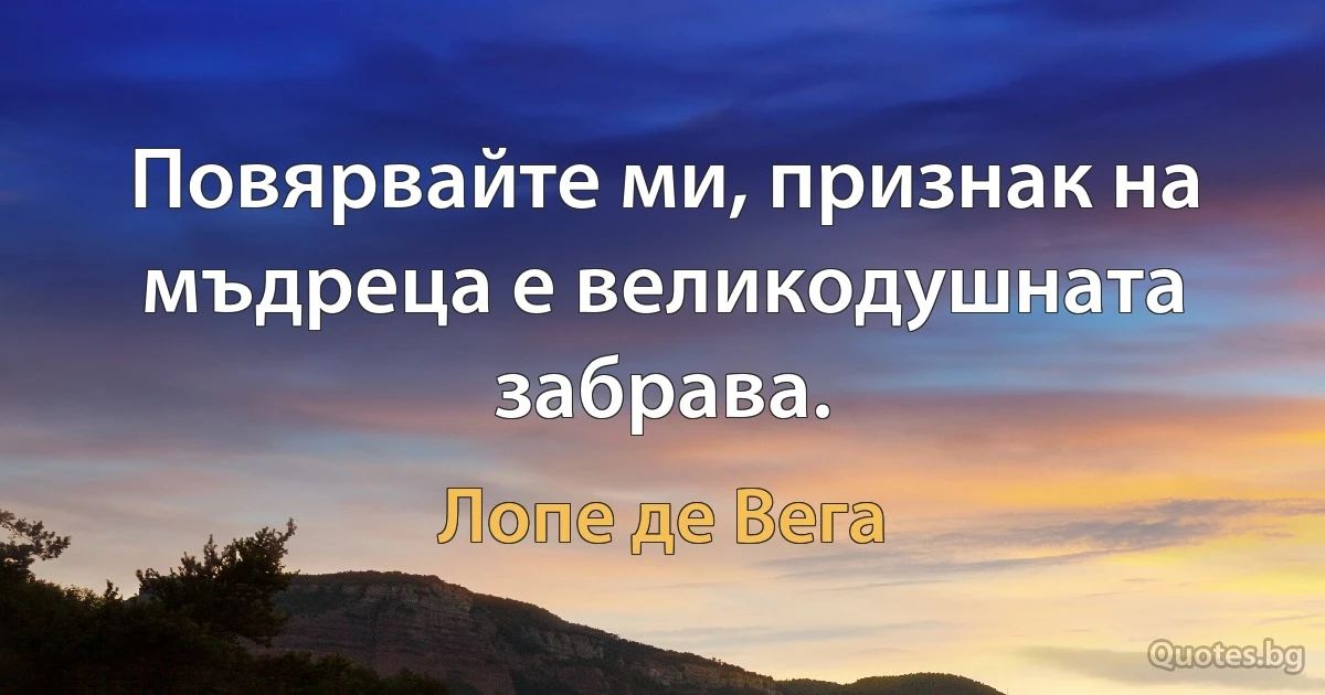 Повярвайте ми, признак на мъдреца е великодушната забрава. (Лопе де Вега)