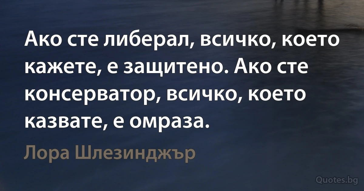 Ако сте либерал, всичко, което кажете, е защитено. Ако сте консерватор, всичко, което казвате, е омраза. (Лора Шлезинджър)