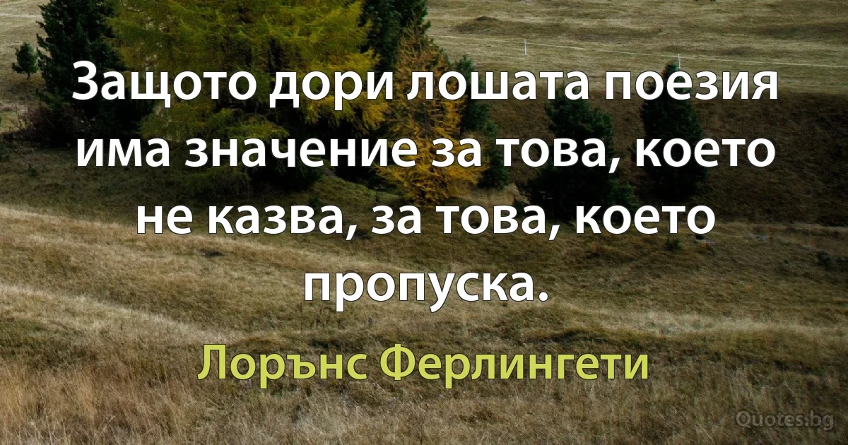 Защото дори лошата поезия има значение за това, което не казва, за това, което пропуска. (Лорънс Ферлингети)