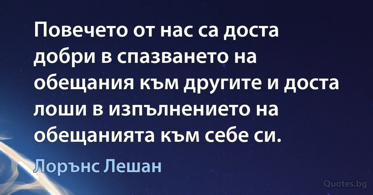 Повечето от нас са доста добри в спазването на обещания към другите и доста лоши в изпълнението на обещанията към себе си. (Лорънс Лешан)