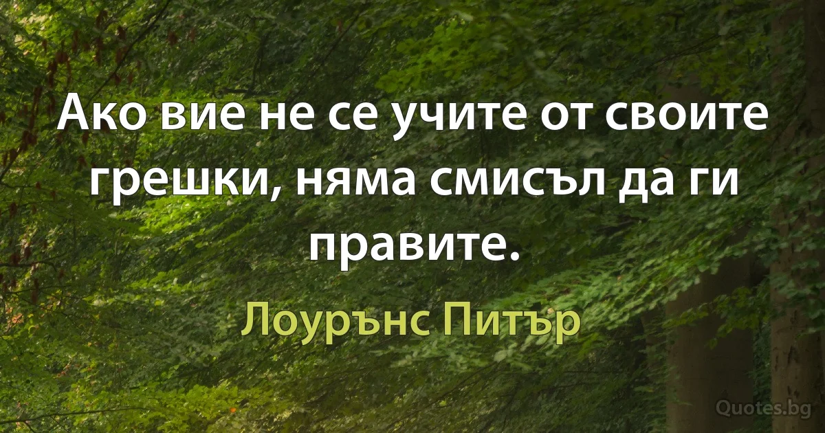 Ако вие не се учите от своите грешки, няма смисъл да ги правите. (Лоурънс Питър)