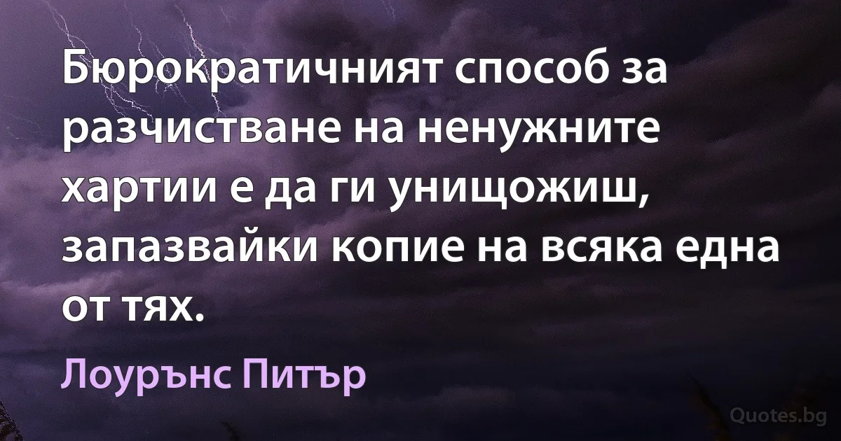 Бюрократичният способ за разчистване на ненужните хартии е да ги унищожиш, запазвайки копие на всяка една от тях. (Лоурънс Питър)