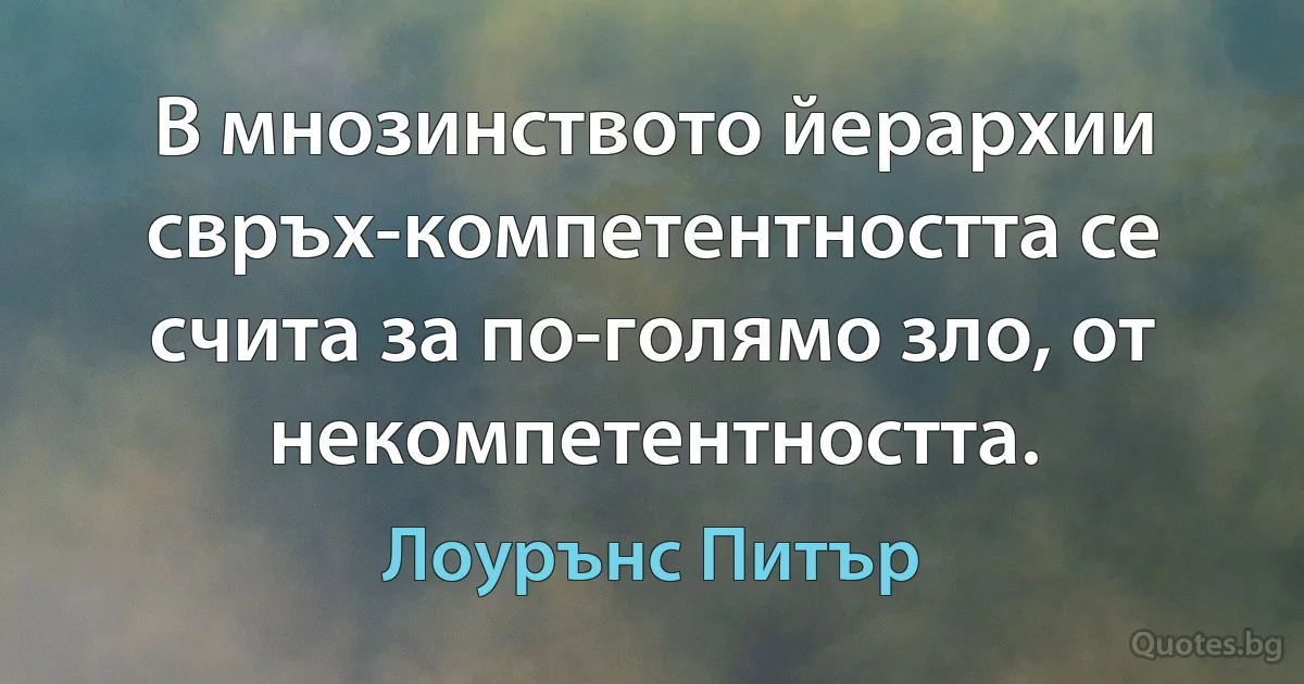 В мнозинството йерархии свръх-компетентността се счита за по-голямо зло, от некомпетентността. (Лоурънс Питър)