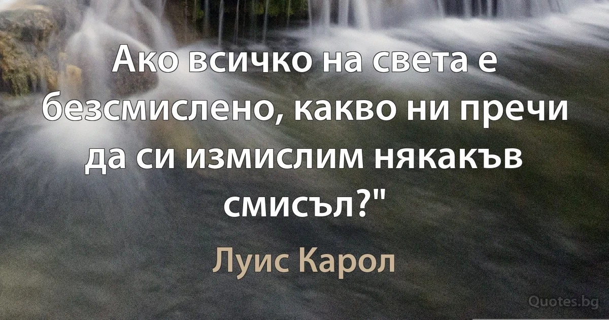 Ако всичко на света е безсмислено, какво ни пречи да си измислим някакъв смисъл?" (Луис Карол)