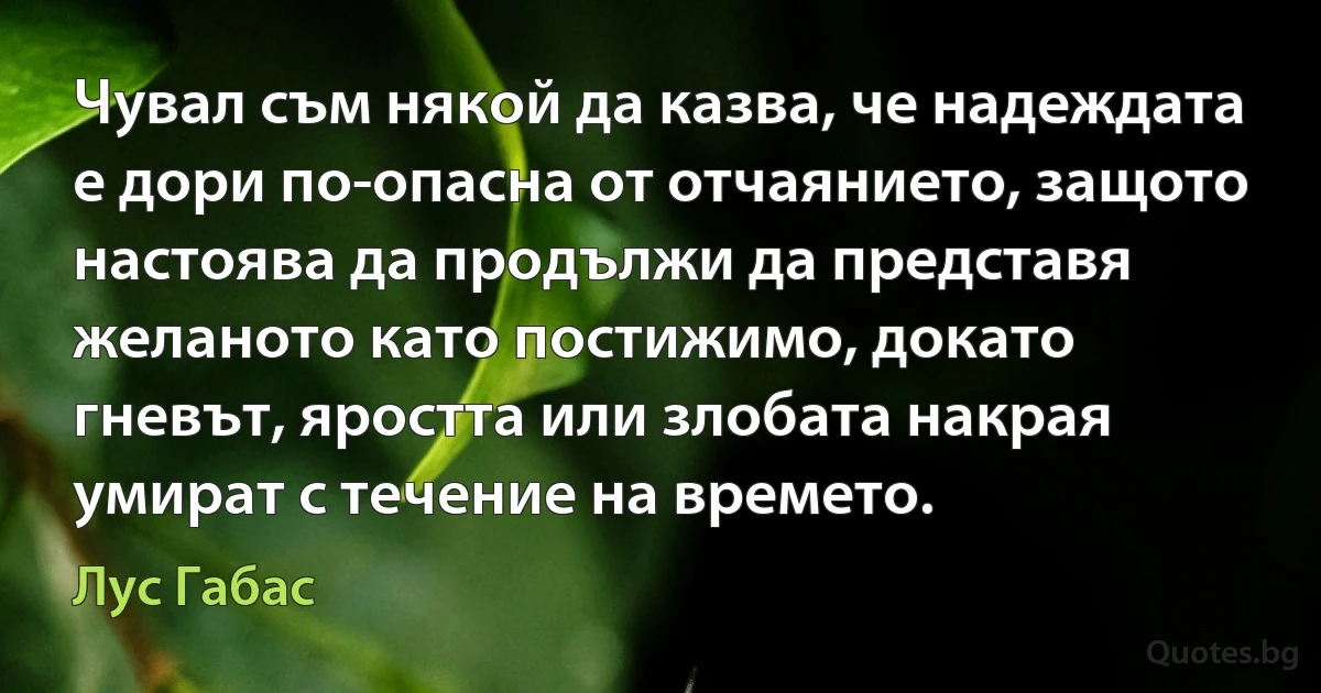 Чувал съм някой да казва, че надеждата е дори по-опасна от отчаянието, защото настоява да продължи да представя желаното като постижимо, докато гневът, яростта или злобата накрая умират с течение на времето. (Лус Габас)