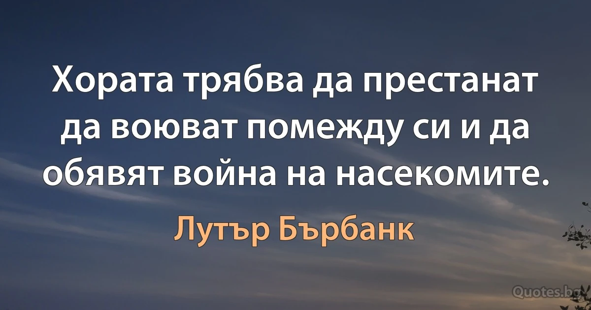 Хората трябва да престанат да воюват помежду си и да обявят война на насекомите. (Лутър Бърбанк)