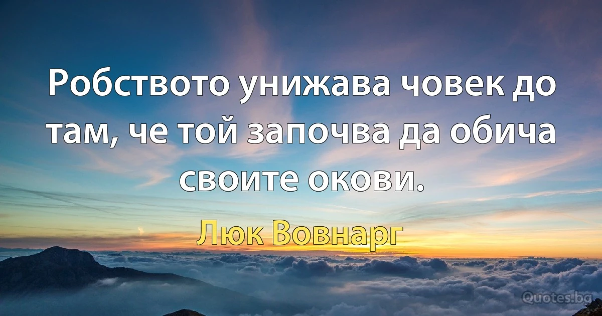 Робството унижава човек до там, че той започва да обича своите окови. (Люк Вовнарг)