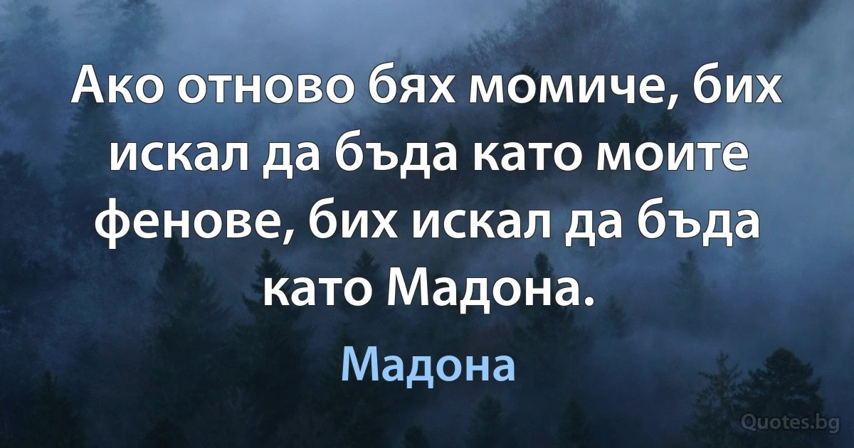 Ако отново бях момиче, бих искал да бъда като моите фенове, бих искал да бъда като Мадона. (Мадона)