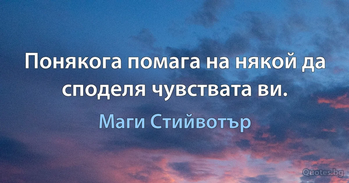 Понякога помага на някой да споделя чувствата ви. (Маги Стийвотър)