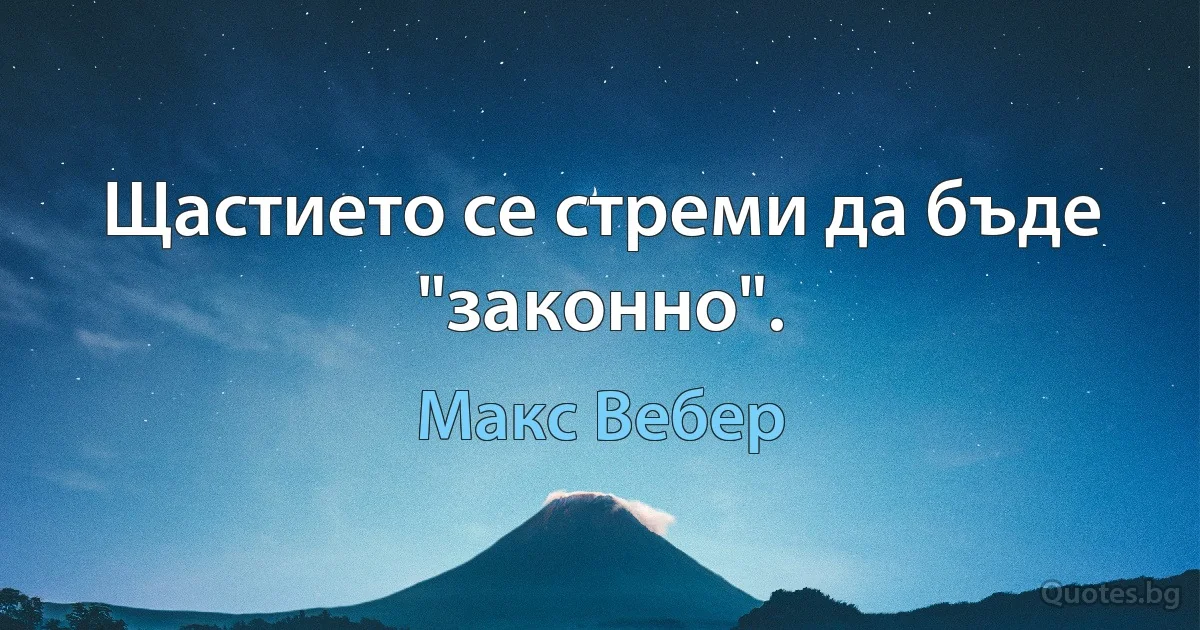 Щастието се стреми да бъде "законно". (Макс Вебер)