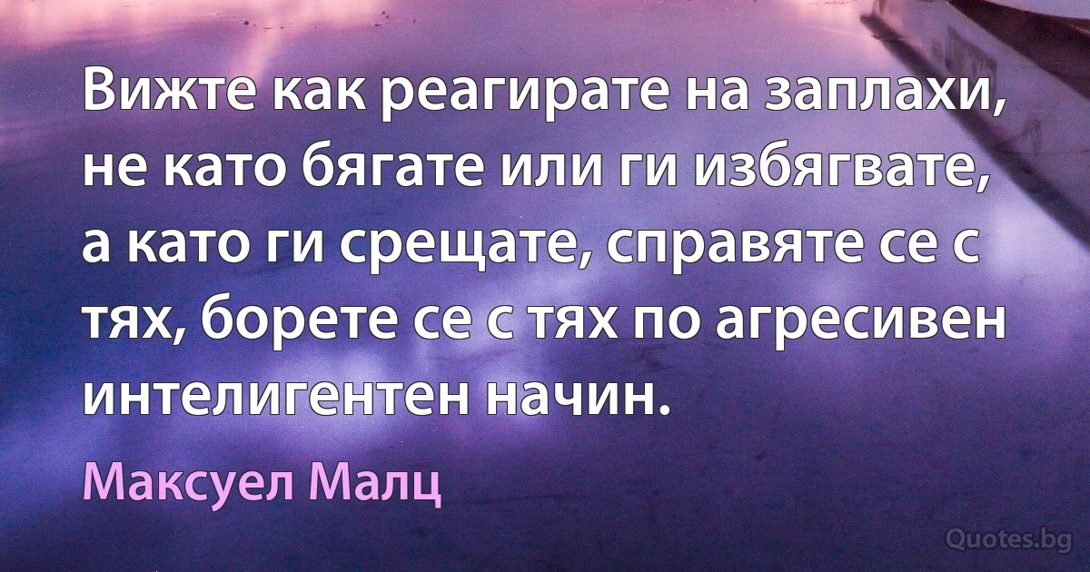 Вижте как реагирате на заплахи, не като бягате или ги избягвате, а като ги срещате, справяте се с тях, борете се с тях по агресивен интелигентен начин. (Максуел Малц)