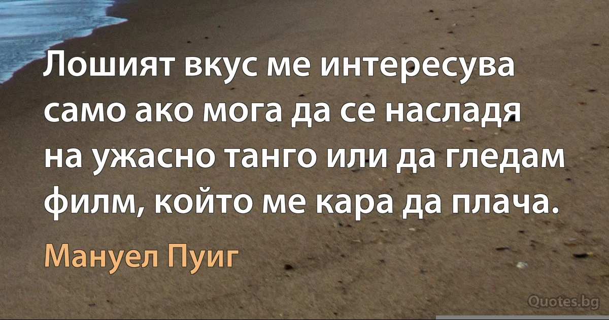 Лошият вкус ме интересува само ако мога да се насладя на ужасно танго или да гледам филм, който ме кара да плача. (Мануел Пуиг)