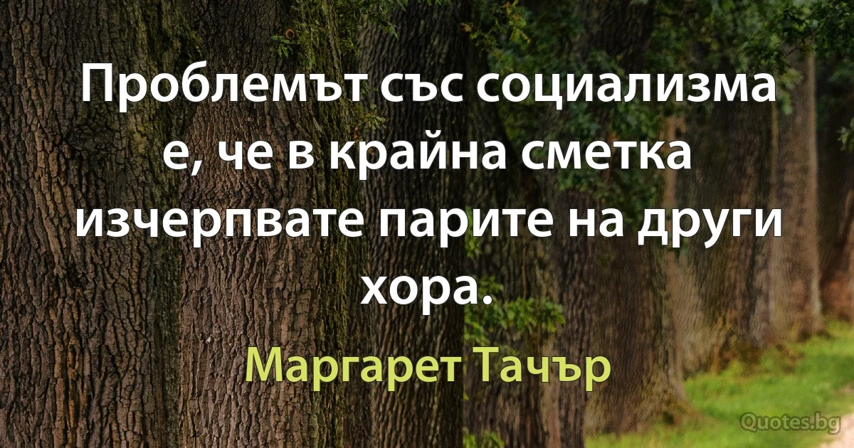 Проблемът със социализма е, че в крайна сметка изчерпвате парите на други хора. (Маргарет Тачър)