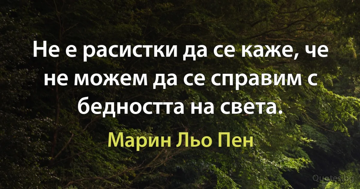 Не е расистки да се каже, че не можем да се справим с бедността на света. (Марин Льо Пен)