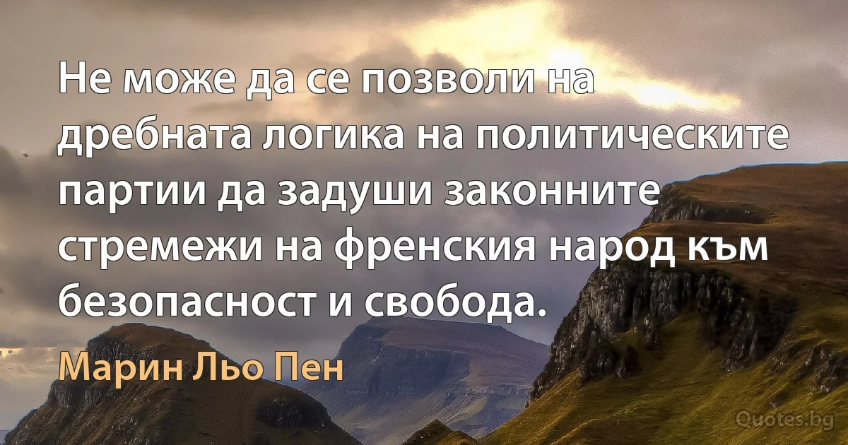 Не може да се позволи на дребната логика на политическите партии да задуши законните стремежи на френския народ към безопасност и свобода. (Марин Льо Пен)