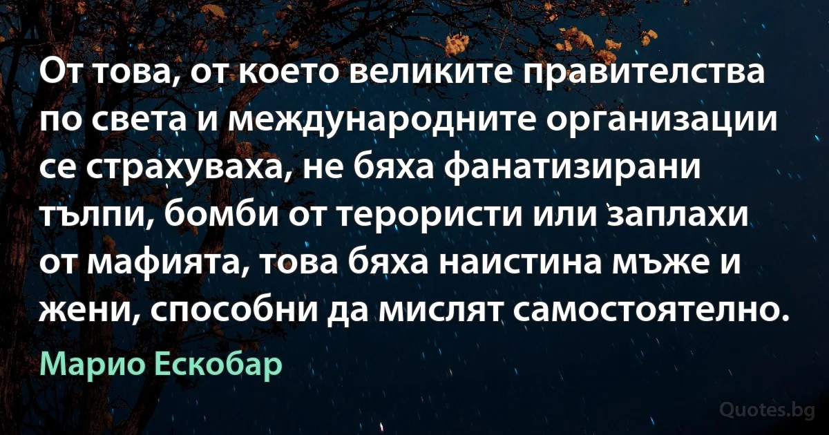 От това, от което великите правителства по света и международните организации се страхуваха, не бяха фанатизирани тълпи, бомби от терористи или заплахи от мафията, това бяха наистина мъже и жени, способни да мислят самостоятелно. (Марио Ескобар)