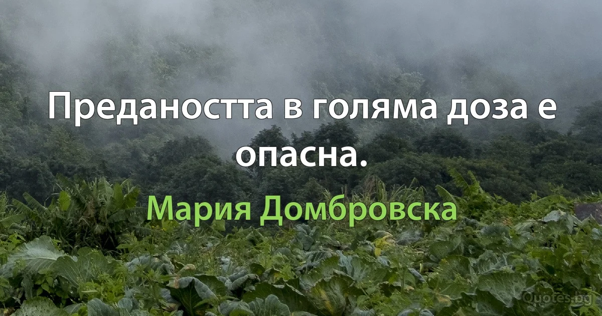 Предаността в голяма доза е опасна. (Мария Домбровска)