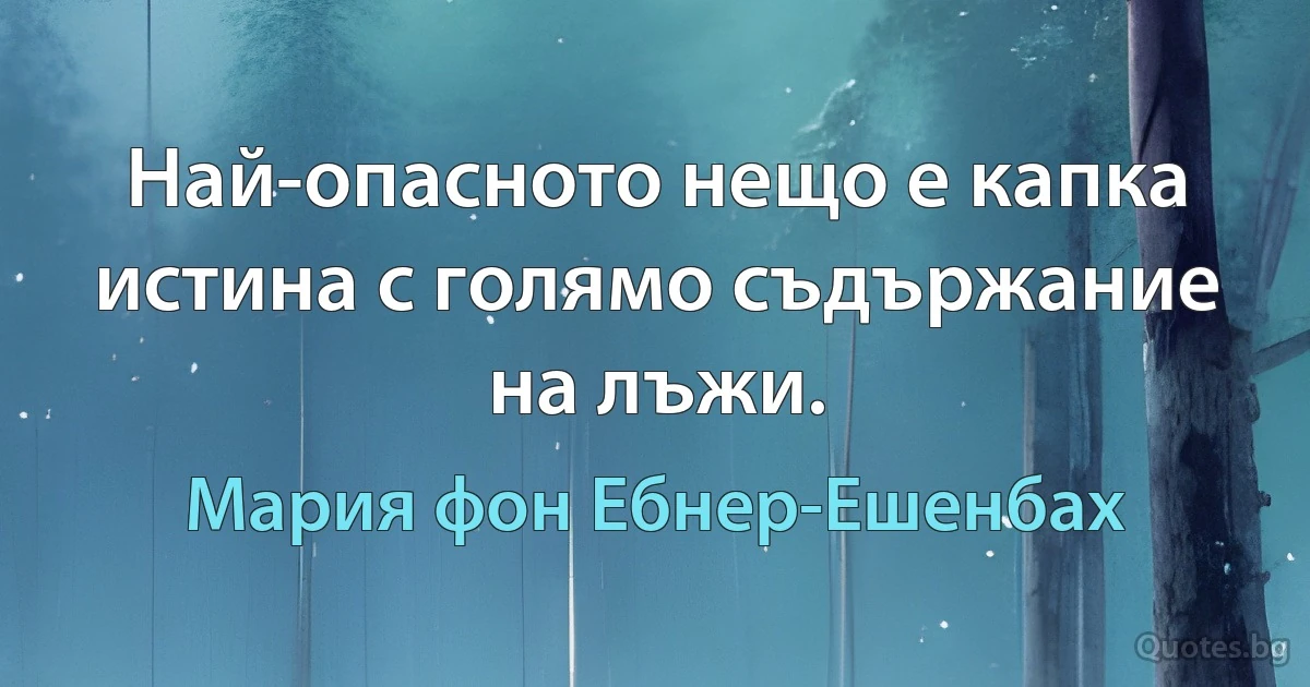 Най-опасното нещо е капка истина с голямо съдържание на лъжи. (Мария фон Ебнер-Ешенбах)