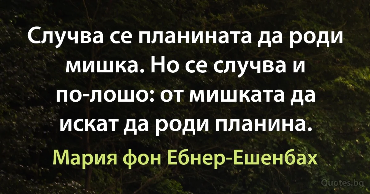 Случва се планината да роди мишка. Но се случва и по-лошо: от мишката да искат да роди планина. (Мария фон Ебнер-Ешенбах)