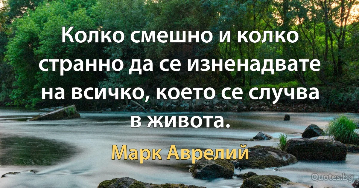 Колко смешно и колко странно да се изненадвате на всичко, което се случва в живота. (Марк Аврелий)