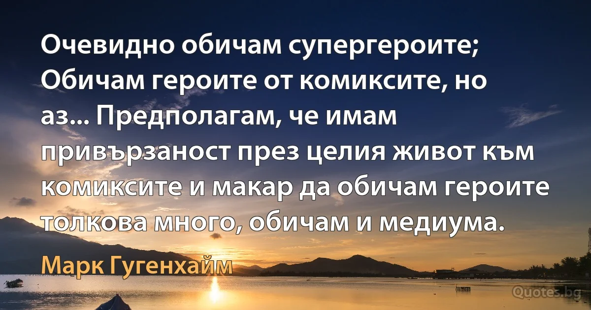 Очевидно обичам супергероите; Обичам героите от комиксите, но аз... Предполагам, че имам привързаност през целия живот към комиксите и макар да обичам героите толкова много, обичам и медиума. (Марк Гугенхайм)