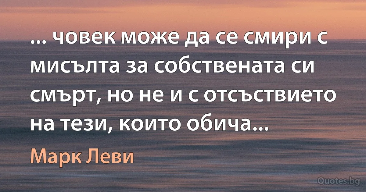 ... човек може да се смири с мисълта за собствената си смърт, но не и с отсъствието на тези, които обича... (Марк Леви)