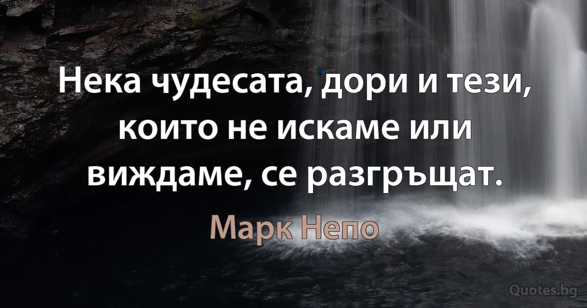 Нека чудесата, дори и тези, които не искаме или виждаме, се разгръщат. (Марк Непо)