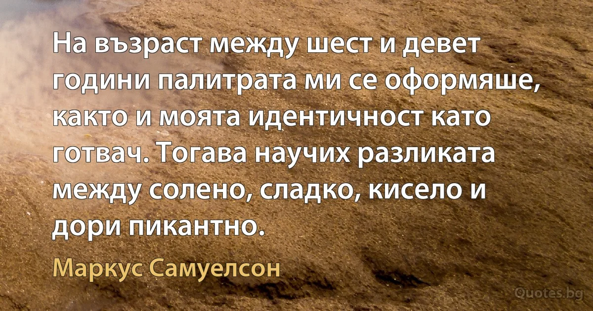 На възраст между шест и девет години палитрата ми се оформяше, както и моята идентичност като готвач. Тогава научих разликата между солено, сладко, кисело и дори пикантно. (Маркус Самуелсон)