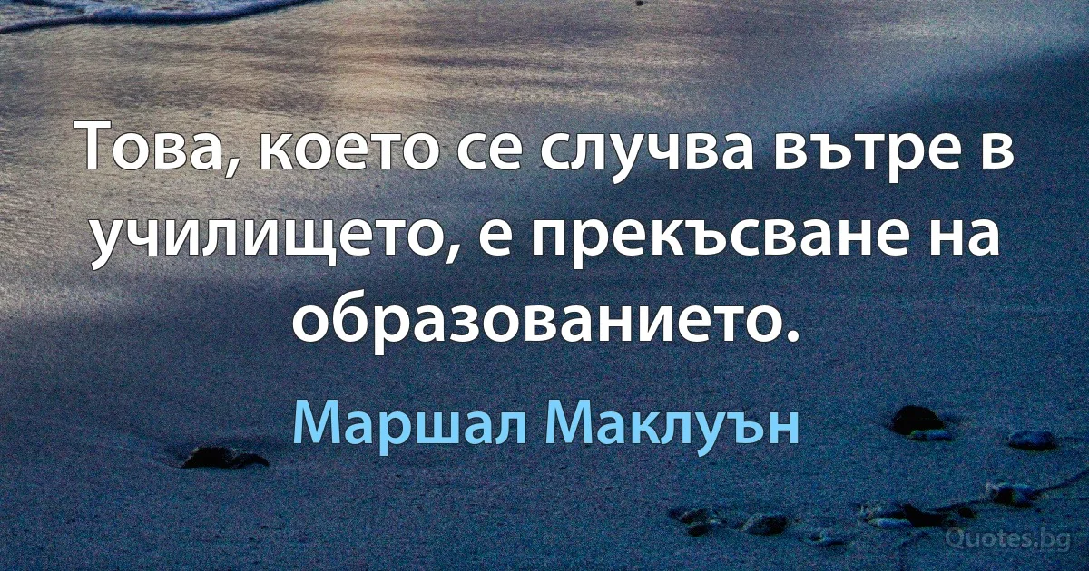 Това, което се случва вътре в училището, е прекъсване на образованието. (Маршал Маклуън)