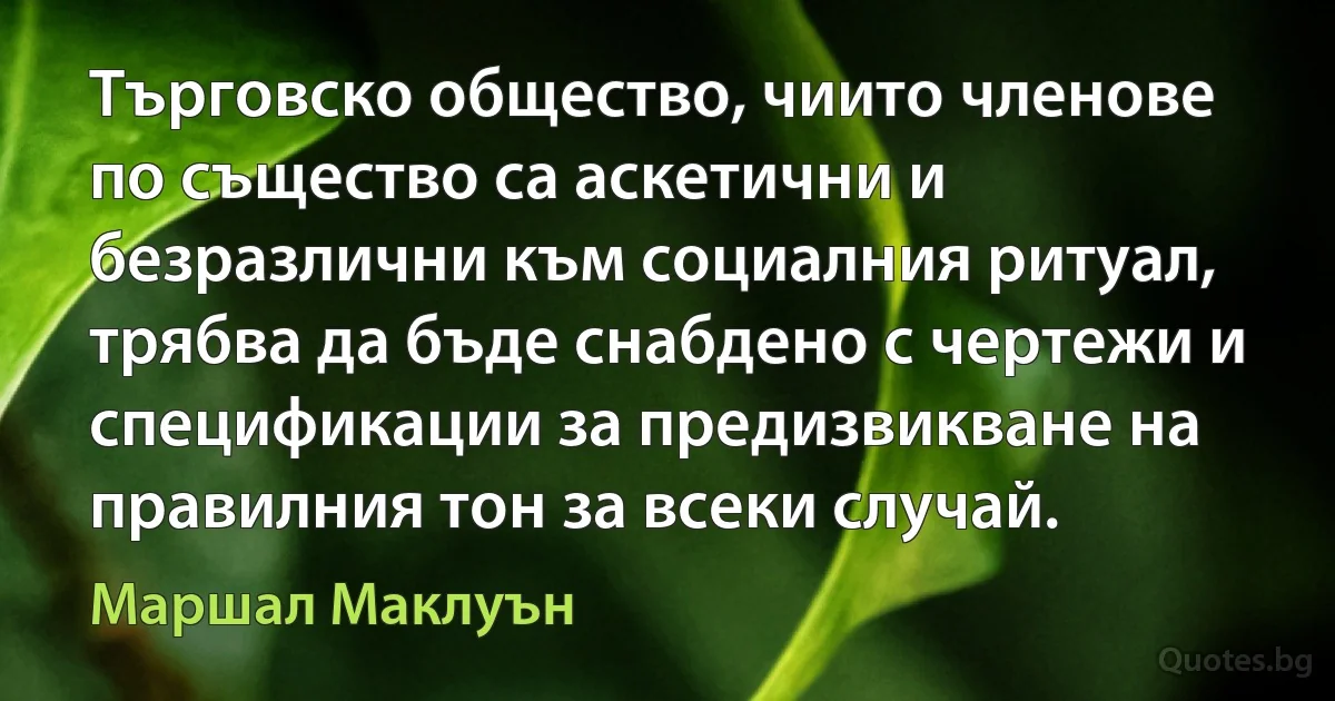 Търговско общество, чиито членове по същество са аскетични и безразлични към социалния ритуал, трябва да бъде снабдено с чертежи и спецификации за предизвикване на правилния тон за всеки случай. (Маршал Маклуън)