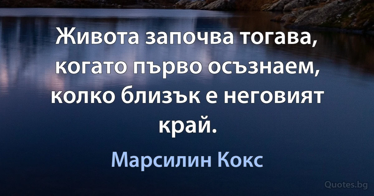 Живота започва тогава, когато първо осъзнаем, колко близък е неговият край. (Марсилин Кокс)