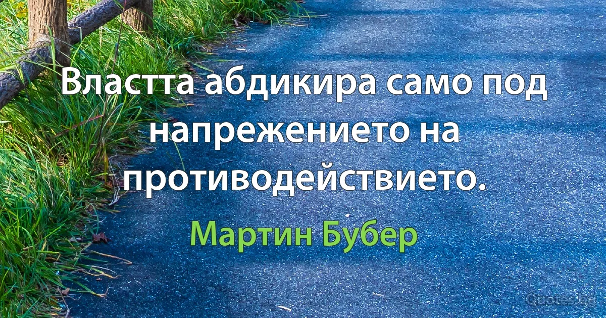 Властта абдикира само под напрежението на противодействието. (Мартин Бубер)