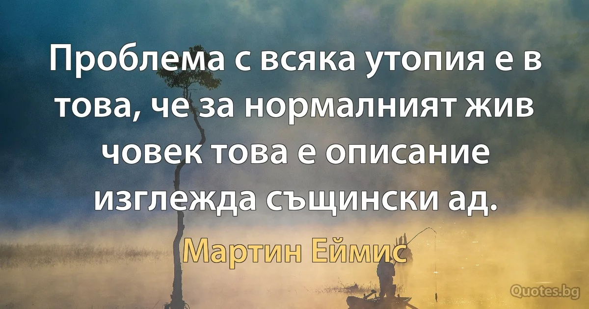 Проблема с всяка утопия е в това, че за нормалният жив човек това е описание изглежда същински ад. (Мартин Еймис)