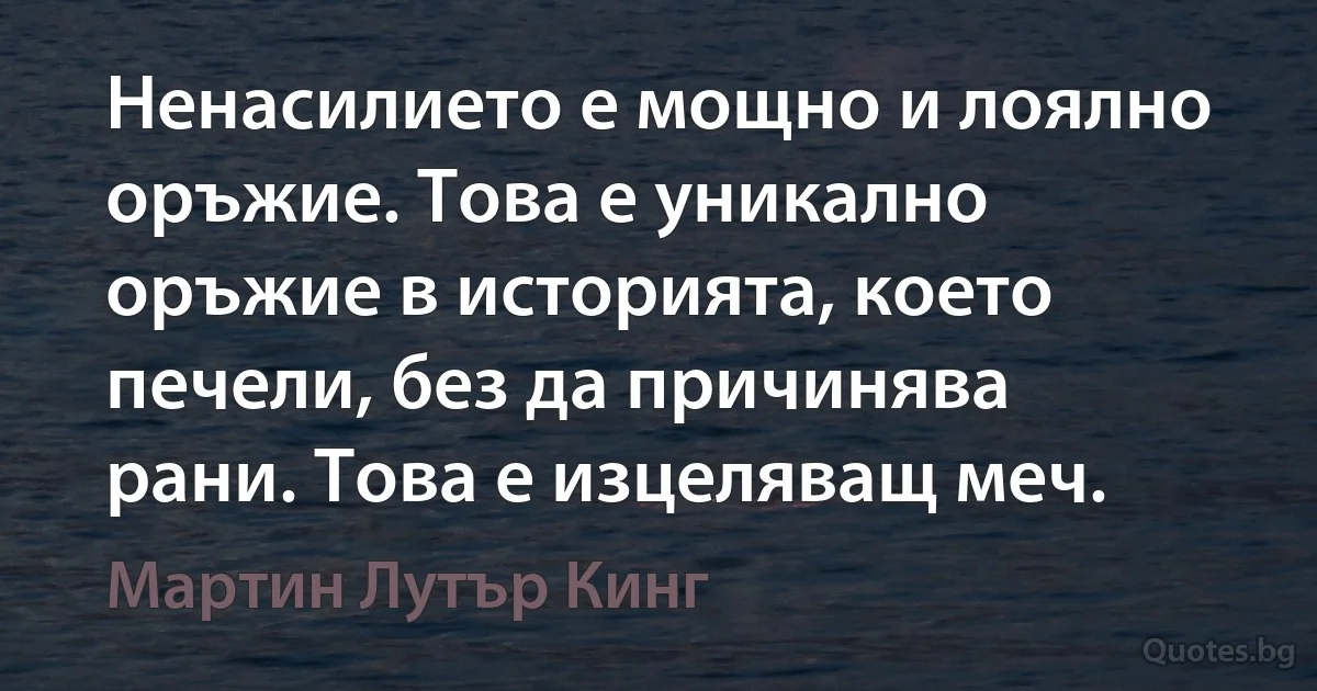 Ненасилието е мощно и лоялно оръжие. Това е уникално оръжие в историята, което печели, без да причинява рани. Това е изцеляващ меч. (Мартин Лутър Кинг)