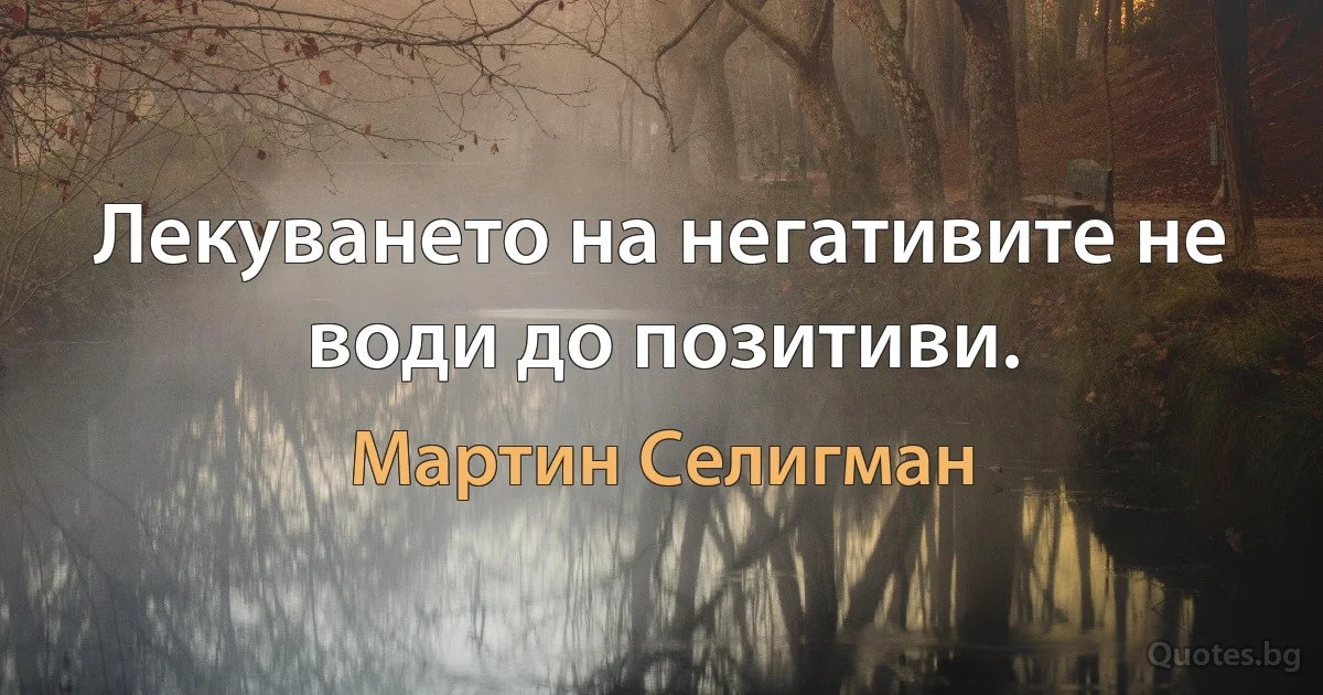 Лекуването на негативите не води до позитиви. (Мартин Селигман)